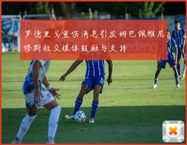 罗德里戈重伤消息引发姆巴佩维尼修斯社交媒体鼓励与支持