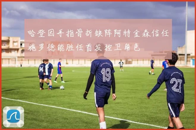 哈登因手指骨折缺阵阿特金森信任施罗德能胜任首发控卫角色
