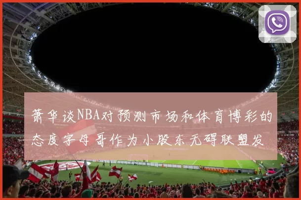 萧华谈NBA对预测市场和体育博彩的态度字母哥作为小股东无碍联盟发展