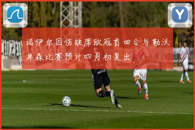 诺伊尔因伤缺席欧冠首回合与勒沃库森比赛预计四月初复出