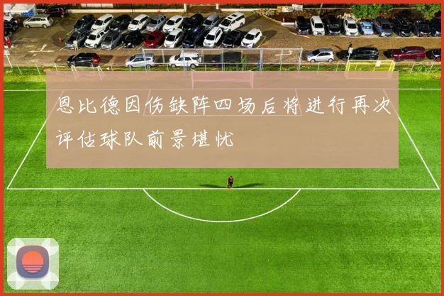 恩比德因伤缺阵四场后将进行再次评估球队前景堪忧