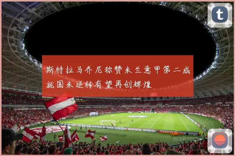 斯特拉马乔尼称赞米兰意甲第二成就国米逆转有望再创辉煌