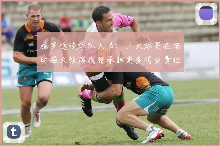施罗德谈球队火力：三大球星在场时强大缺席我将承担更多得分责任