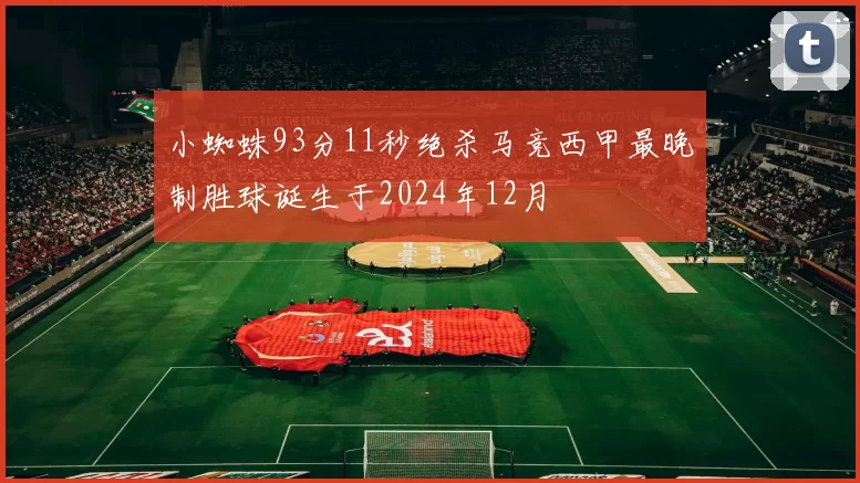 小蜘蛛93分11秒绝杀马竞西甲最晚制胜球诞生于2024年12月